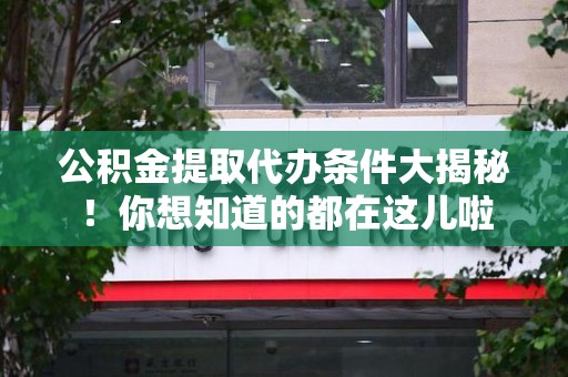 贵池公积金提取代办条件大揭秘！你想知道的都在这儿啦