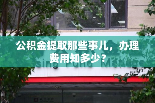 贵池公积金提取那些事儿,办理费用知多少? 贵池公积金提取那些事儿,办理费用知多少?