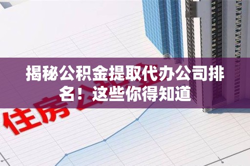 贵池揭秘公积金提取代办公司排名!这些你得知道 贵池揭秘公积金提取代办公司排名!这些你得知道