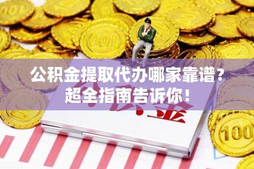 贵池公积金提取代办哪家靠谱？超全指南告诉你！