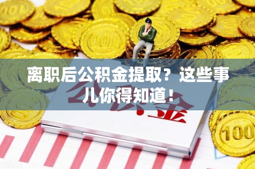 贵池离职后公积金提取？这些事儿你得知道！