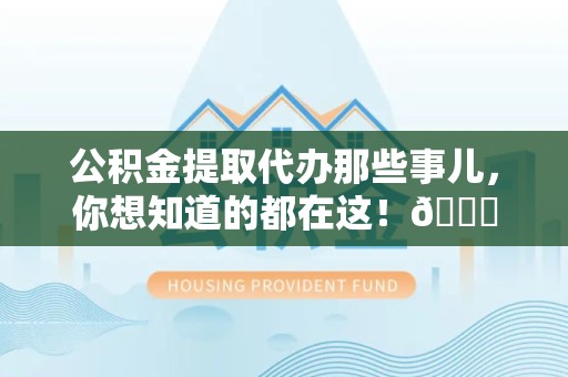 贵池公积金提取代办那些事儿，你想知道的都在这！😎