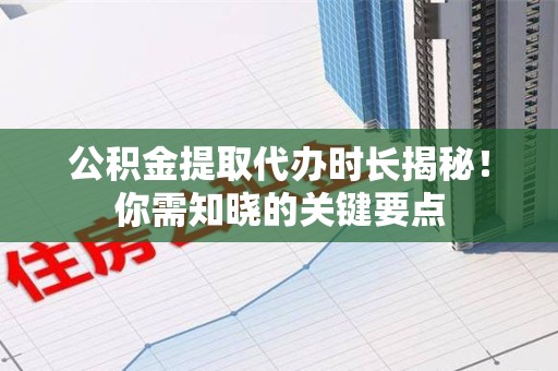 贵池公积金提取代办时长揭秘！你需知晓的关键要点