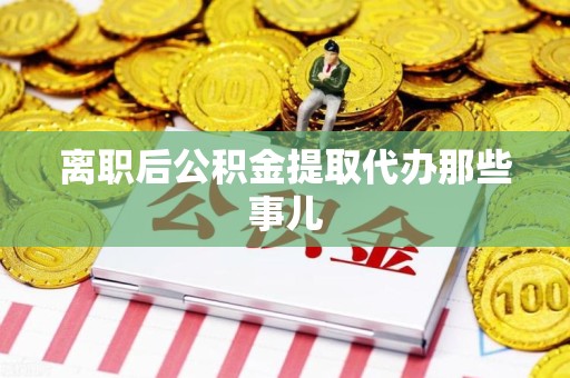 贵池离职后公积金提取代办那些事儿