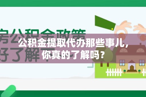 贵池公积金提取代办那些事儿，你真的了解吗？