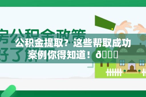 贵池公积金提取?这些帮取成功案例你得知道!😎 贵池公积金提取?这些帮取成功案例你得知道!😎
