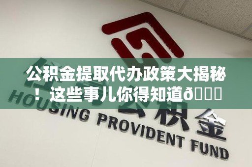 贵池公积金提取代办政策大揭秘!这些事儿你得知道😎 贵池公积金提取代办政策大揭秘!这些事儿你得知道😎
