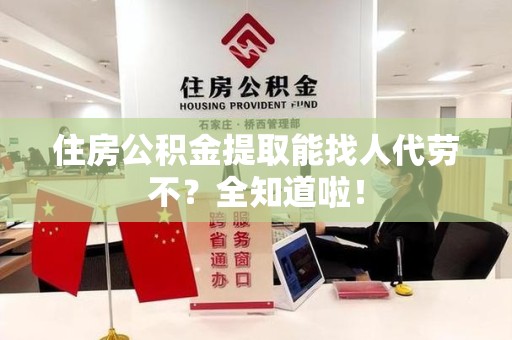 贵池住房公积金提取能找人代劳不？全知道啦！