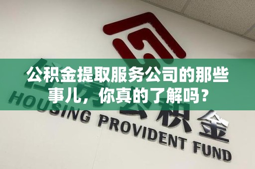 贵池公积金提取服务公司的那些事儿，你真的了解吗？