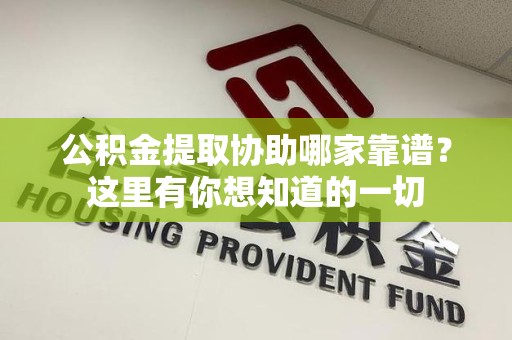 贵池公积金提取协助哪家靠谱？这里有你想知道的一切