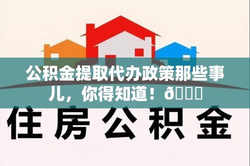 贵池公积金提取代办政策那些事儿,你得知道!😎 贵池公积金提取代办政策那些事儿,你得知道!😎
