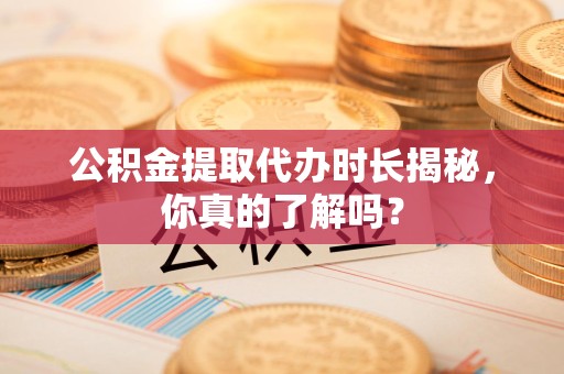 贵池公积金提取代办时长揭秘，你真的了解吗？