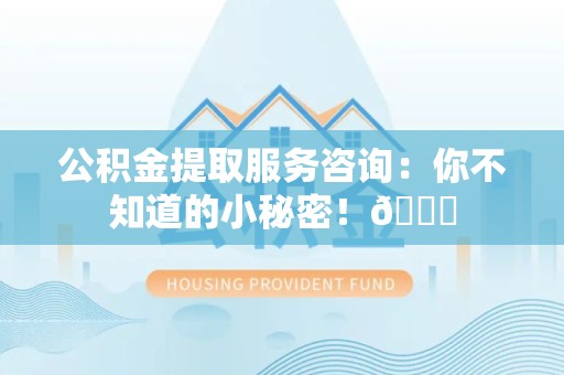 贵池公积金提取服务咨询：你不知道的小秘密！😎