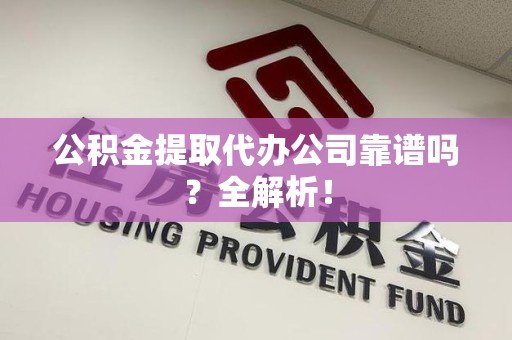 贵池公积金提取代办公司靠谱吗？全解析！