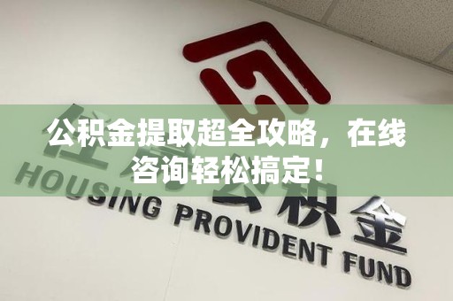 贵池公积金提取超全攻略，在线咨询轻松搞定！