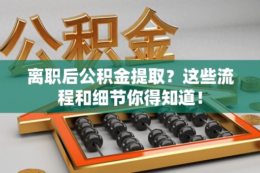 贵池离职后公积金提取?这些流程和细节你得知道! 贵池离职后公积金提取?这些流程和细节你得知道!