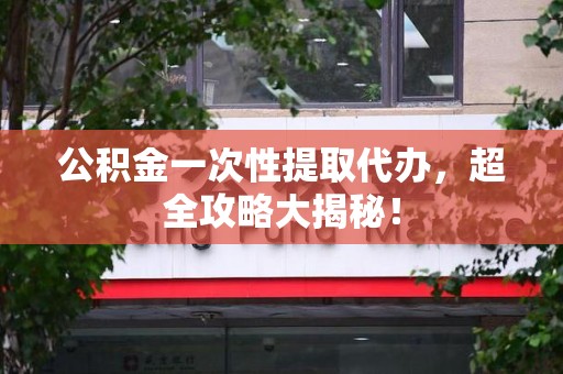 贵池公积金一次性提取代办，超全攻略大揭秘！