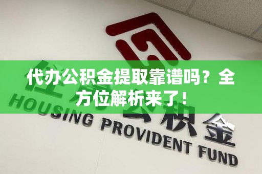 贵池代办公积金提取靠谱吗？全方位解析来了！