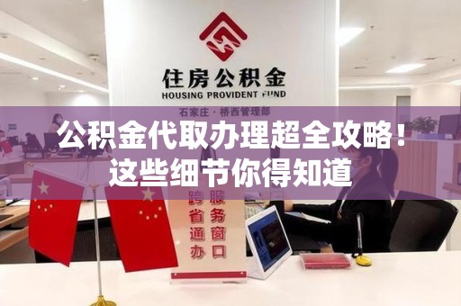 贵池公积金代取办理超全攻略！这些细节你得知道
