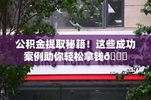贵池公积金提取秘籍！这些成功案例助你轻松拿钱😎