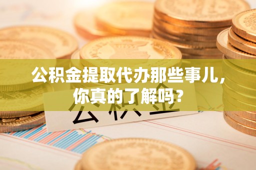 贵池公积金提取代办那些事儿，你真的了解吗？