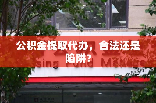 贵池公积金提取代办，合法还是陷阱？