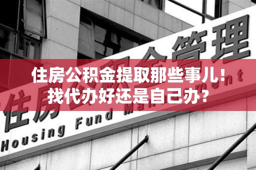 贵池住房公积金提取那些事儿！找代办好还是自己办？