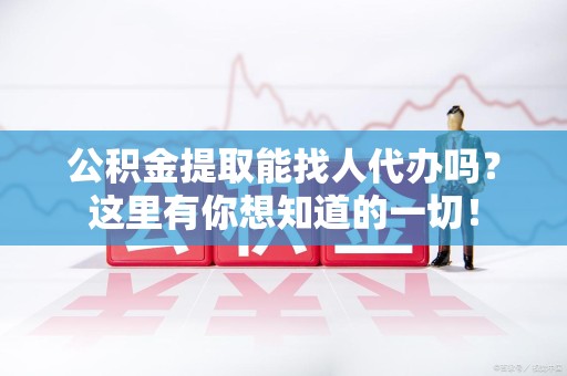 贵池公积金提取能找人代办吗？这里有你想知道的一切！