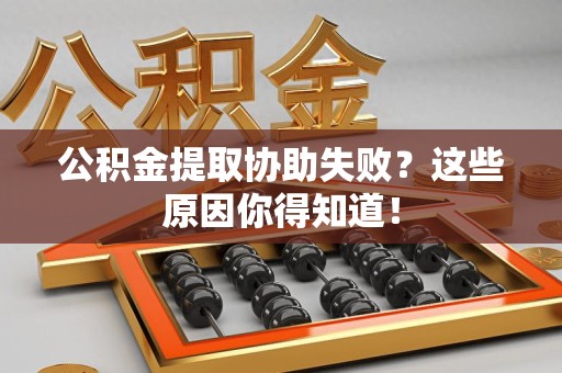 贵池公积金提取协助失败?这些原因你得知道! 贵池公积金提取协助失败?这些原因你得知道!