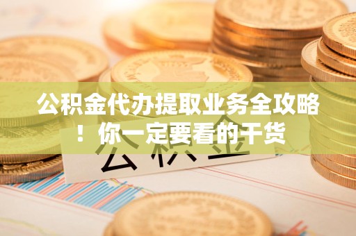 贵池公积金代办提取业务全攻略！你一定要看的干货