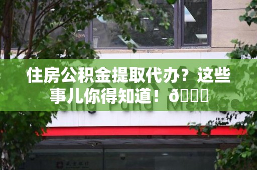 贵池住房公积金提取代办？这些事儿你得知道！😎