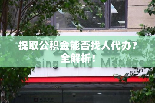 贵池提取公积金能否找人代办？全解析！