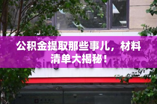 贵池公积金提取那些事儿，材料清单大揭秘！