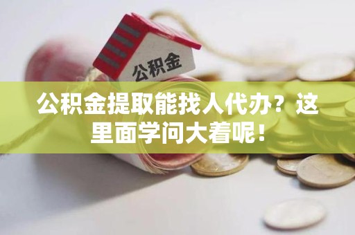 贵池公积金提取能找人代办？这里面学问大着呢！