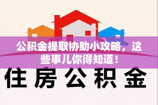 贵池公积金提取协助小攻略，这些事儿你得知道！