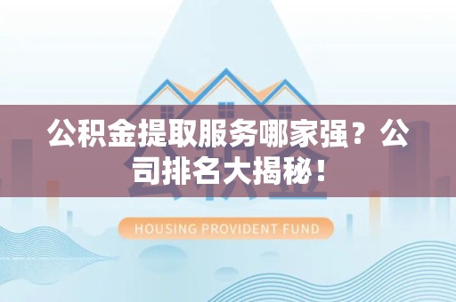 贵池公积金提取服务哪家强?公司排名大揭秘! 贵池公积金提取服务哪家强?公司排名大揭秘!