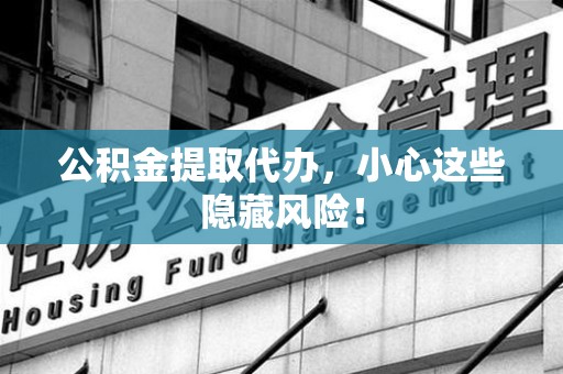 贵池公积金提取代办，小心这些隐藏风险！