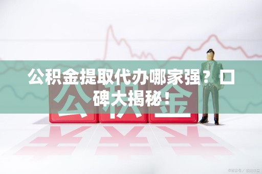 贵池公积金提取代办哪家强？口碑大揭秘！
