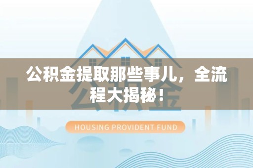 贵池公积金提取那些事儿，全流程大揭秘！