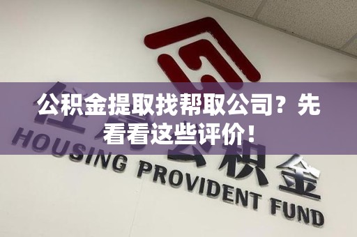 贵池公积金提取找帮取公司?先看看这些评价! 贵池公积金提取找帮取公司?先看看这些评价!