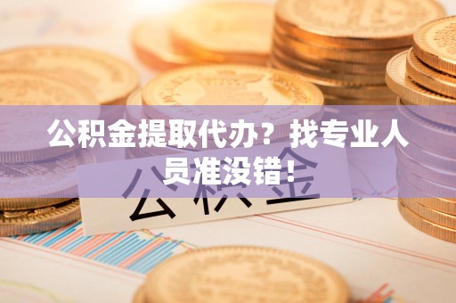 贵池公积金提取代办？找专业人员准没错！