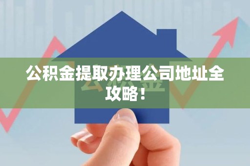 贵池公积金提取办理公司地址全攻略！