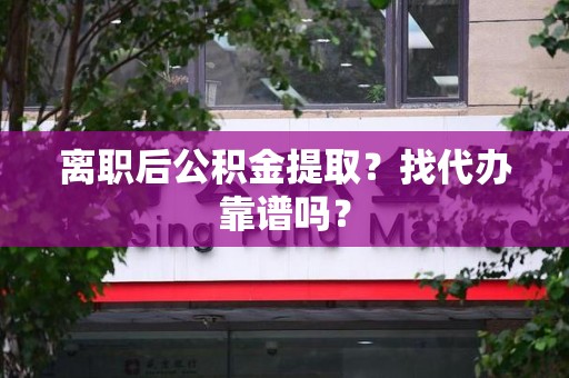 贵池离职后公积金提取？找代办靠谱吗？