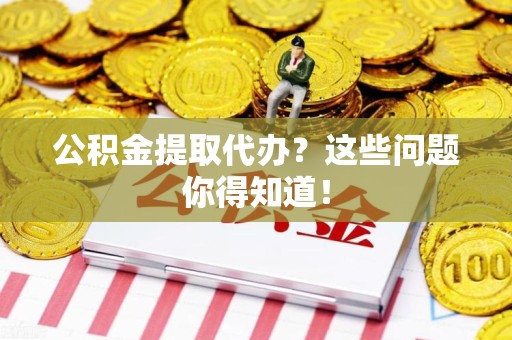 贵池公积金提取代办？这些问题你得知道！