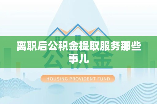 贵池离职后公积金提取服务那些事儿