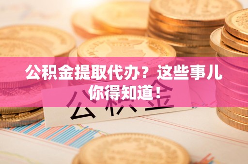 贵池公积金提取代办?这些事儿你得知道! 贵池公积金提取代办?这些事儿你得知道!