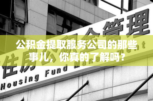 贵池公积金提取服务公司的那些事儿，你真的了解吗？