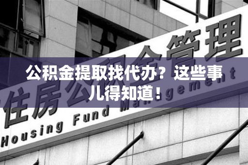 贵池公积金提取找代办？这些事儿得知道！