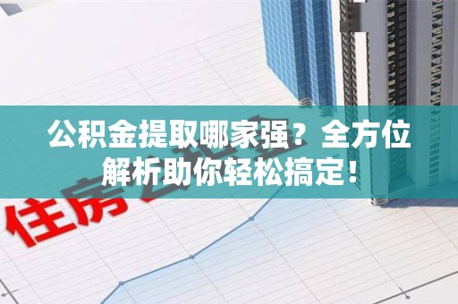 贵池公积金提取哪家强？全方位解析助你轻松搞定！