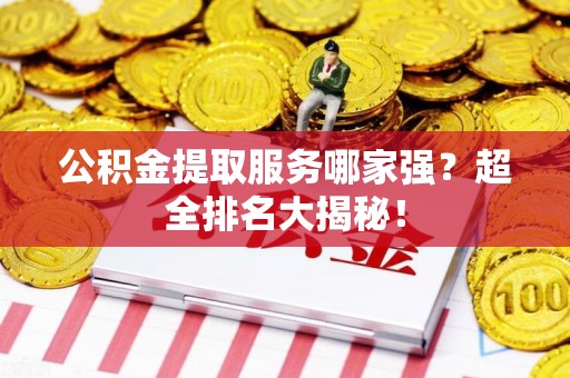 贵池公积金提取服务哪家强？超全排名大揭秘！